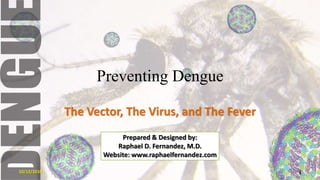 Preventing Dengue The Vector, The Virus, and The Fever Prepared & Designed by: Raphael D. Fernandez, M.D. Website: www.raphaelfernandez.com 10/12/2010 1 