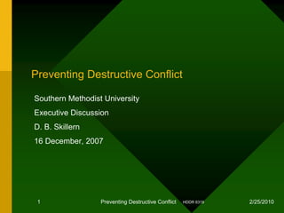 Preventing Destructive Conflict

Southern Methodist University
Executive Discussion
D. B. Skillern
16 December, 2007




 1                Preventing Destructive Conflict   HDDR 6319   2/25/2010
 