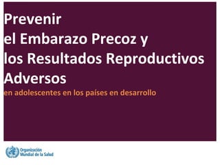 Prevenir
el Embarazo Precoz y
los Resultados Reproductivos
Adversos
en adolescentes en los países en desarrollo
 