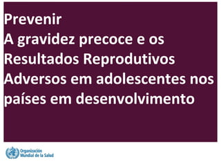 Prevenir
A gravidez precoce e os
Resultados Reprodutivos
Adversos em adolescentes nos
países em desenvolvimento
 