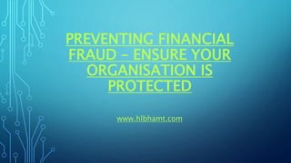 PREVENTING FINANCIAL
FRAUD – ENSURE YOUR
ORGANISATION IS
PROTECTED
www.hlbhamt.com
 