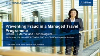 WHAT TRAVEL PAYMENT IS ALL ABOUT. 
P. 1 
Dateiname / Datum 
Preventing Fraud in a Managed Travel Programme 
Internal, External and Technological…… 7th October 2014, Inner Temple Hall, London 
JM Kadaner , Partner AREKA CONSULTING and CEO Key Corporate Solutions  