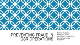 PREVENTING FRAUD IN
QSR OPERATIONS
Pamela Prudence
ACFE Asia Pacific
Conference - Nov 2016
Marina Bay Sands
Singapore
 