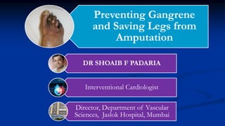Preventing Gangrene
and Saving Legs from
Amputation
DR SHOAIB F PADARIA
Interventional Cardiologist
Director, Department of Vascular
Sciences, Jaslok Hospital, Mumbai
 