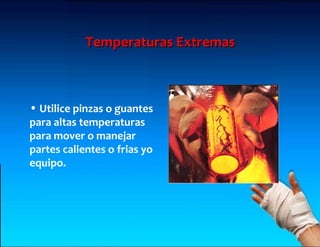 Temperaturas Extremas



• Utilice pinzas o guantes
para altas temperaturas
para mover o manejar
partes calientes o frias yo
equipo.
 