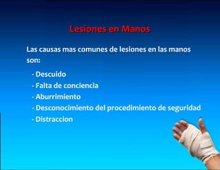 Lesiones en Manos
Las causas mas comunes de lesiones en las manos
son:
 - Descuido
 - Falta de conciencia
 - Aburrimiento
 - Desconocimiento del procedimiento de seguridad
 - Distraccion
 