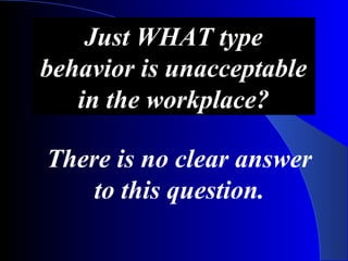 Just WHAT type
behavior is unacceptable
in the workplace?
There is no clear answer
to this question.
 