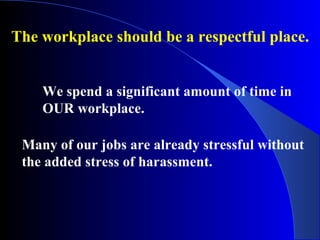 The workplace should be a respectful place.
We spend a significant amount of time in
OUR workplace.
Many of our jobs are already stressful without
the added stress of harassment.
 