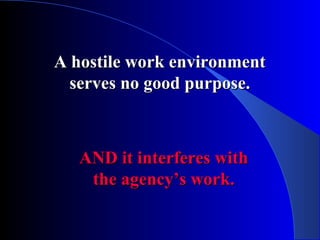 A hostile work environmentA hostile work environment
serves no good purpose.serves no good purpose.
AND it interferes withAND it interferes with
the agency’s work.the agency’s work.
 