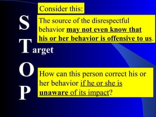 S
Target
O
P
Consider this:
How can this person correct his or
her behavior if he or she is
unaware of its impact?
The source of the disrespectful
behavior may not even know that
his or her behavior is offensive to us.
 