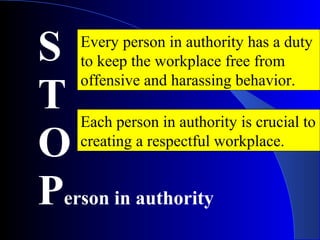S
T
O
Person in authority
Every person in authority has a duty
to keep the workplace free from
offensive and harassing behavior.
Each person in authority is crucial to
creating a respectful workplace.
 