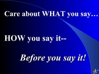 Care about WHAT you say…
HOW you say it--
Before you say it!Before you say it!
 