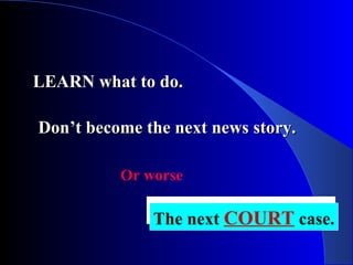 LEARN what to do.LEARN what to do.
Don’t become the next news story.Don’t become the next news story.
Or worse
The next COURT case.The next COURT case.
 