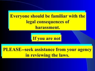 Everyone should be familiar with the
legal consequences of
harassment.
Everyone should be familiar with the
legal consequences of
harassment.
If you are notIf you are not
PLEASE--seek assistance from your agency
in reviewing the laws.
PLEASE--seek assistance from your agency
in reviewing the laws.
 