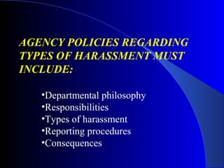 AGENCY POLICIES REGARDING
TYPES OF HARASSMENT MUST
INCLUDE:
•Departmental philosophy
•Responsibilities
•Types of harassment
•Reporting procedures
•Consequences
 
