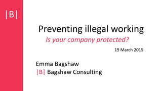 |B|
Preventing illegal working
Is your company protected?
Emma Bagshaw
|B| Bagshaw Consulting
19 March 2015
 