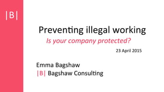  
	
  
|B|	
  
Preven)ng	
  illegal	
  working	
  
Is	
  your	
  company	
  protected?	
  
Emma	
  Bagshaw	
  
|B|	
  Bagshaw	
  Consul)ng	
  
23	
  April	
  2015	
  
 
