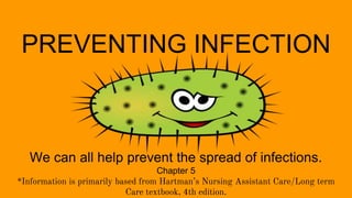 PREVENTING INFECTION
We can all help prevent the spread of infections.
Chapter 5
*Information is primarily based from Hartman’s Nursing Assistant Care/Long term
Care textbook, 4th edition.
 