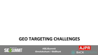 GEO TARGETING CHALLENGES
#SEJSummit
@motokohunt / @billhunt
 