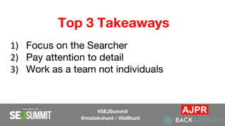 Top 3 Takeaways
1) Focus on the Searcher
2) Pay attention to detail
3) Work as a team not individuals
#SEJSummit
@motokohunt / @billhunt
 