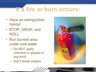 If a fire or burn occurs:
• Have an extinguisher
handy!
• STOP, DROP, and
ROLL
• Run burned area
under cool water
– Do NOT apply
ointment or grease of
any kind!
– Don’t break blisters
 