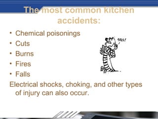 The most common kitchen
accidents:
• Chemical poisonings
• Cuts
• Burns
• Fires
• Falls
Electrical shocks, choking, and other types
of injury can also occur.
 