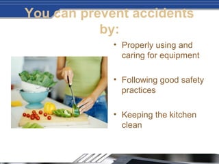 You can prevent accidents
by:
• Properly using and
caring for equipment
• Following good safety
practices
• Keeping the kitchen
clean
 