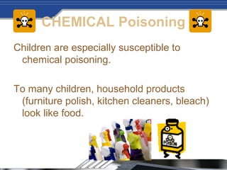 CHEMICAL Poisoning
Children are especially susceptible to
chemical poisoning.
To many children, household products
(furniture polish, kitchen cleaners, bleach)
look like food.
 