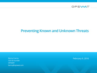 Preventing Known and Unknown Threats
Benny Czarny
CEO & Founder
OPSWAT
benny@opswat.com
February 9, 2016
 