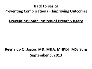 Back to Basics
Preventing Complications – Improving Outcomes
Preventing Complications of Breast Surgery
Reynaldo O. Joson, MD, MHA, MHPEd, MSc Surg
September 5, 2013
 