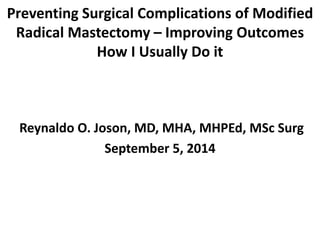 Preventing Surgical Complications of Modified 
Radical Mastectomy – Improving Outcomes 
How I Usually Do it 
Reynaldo O. Joson, MD, MHA, MHPEd, MSc Surg 
September 5, 2014 
 