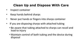 Clean Up and Dispose With Care
• Inspect container
• Keep hands behind sharps
• Never put hands or fingers into sharps container
• If you are disposing sharps with attached tubing
• Be aware that tubing attached to sharps can recoil and
lead to injury
• Maintain control of both tubing and the device during
disposal
 