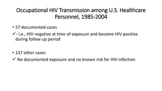 Occupational HIV Transmission among U.S. Healthcare
Personnel, 1985-2004
• 57 documented cases
- i.e., HIV negative at time of exposure and become HIV positive
during follow up period
• 137 other cases
 No documented exposure and no known risk for HIV infection
 