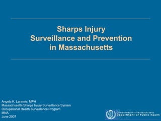 Sharps Injury
Surveillance and Prevention
in Massachusetts
Angela K. Laramie, MPH
Massachusetts Sharps Injury Surveillance System
Occupational Health Surveillance Program
MNA
June 2007
 