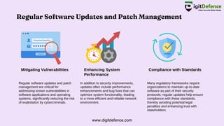 Regular Software Updates and Patch Management
Mitigating Vulnerabilities Enhancing System
Performance
Compliance with Standards
Regular software updates and patch
management are critical for
addressing known vulnerabilities in
software applications and operating
systems, significantly reducing the risk
of exploitation by cybercriminals.
In addition to security improvements,
updates often include performance
enhancements and bug fixes that can
optimize system functionality, leading
to a more efficient and reliable network
environment.
Many regulatory frameworks require
organizations to maintain up-to-date
software as part of their security
protocols; regular updates help ensure
compliance with these standards,
thereby avoiding potential legal
penalties and enhancing trust with
stakeholders.
www.digitdefence.com
 