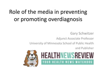 Role of the media in preventing
or promoting overdiagnosis
Gary Schwitzer
Adjunct Associate Professor
University of Minnesota School of Public Health
and Publisher
 