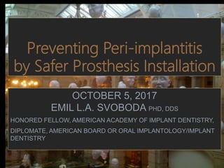 Preventing Peri-implantitis
by Safer Prosthesis Installation
OCTOBER 5, 2017
EMIL L.A. SVOBODA PHD, DDS
HONORED FELLOW, AMERICAN ACADEMY OF IMPLANT DENTISTRY,
DIPLOMATE, AMERICAN BOARD OR ORAL IMPLANTOLOGY/IMPLANT
DENTISTRY
1
 