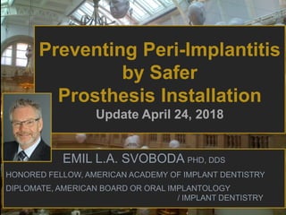 EMIL L.A. SVOBODA PHD, DDS
HONORED FELLOW, AMERICAN ACADEMY OF IMPLANT DENTISTRY
DIPLOMATE, AMERICAN BOARD OR ORAL IMPLANTOLOGY
/ IMPLANT DENTISTRY
Preventing Peri-Implantitis
by Safer
Prosthesis Installation
Update April 24, 2018
 