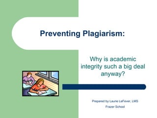 Preventing Plagiarism: Why is academic integrity such a big deal anyway? Prepared by Laurie LeFever, LMS Frazer School 