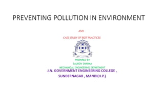 PREVENTING POLLUTION IN ENVIRONMENT
CASE STUDY OF BEST PRACTICES
AND
PREPARED BY
SAUROV SHARMA
MECHANICAL ENGINEERING DEPARTMENT
J.N. GOVERNMENT ENGINEERING COLLEGE ,
SUNDERNAGAR , MANDI(H.P.)
 