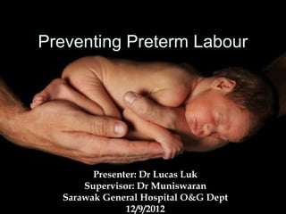 Preventing Preterm Labour




        Presenter: Dr Lucas Luk
      Supervisor: Dr Muniswaran
  Sarawak General Hospital O&G Dept
               12/9/2012
 