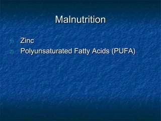 Malnutrition

1)   Zinc
2)   Polyunsaturated Fatty Acids (PUFA)
 