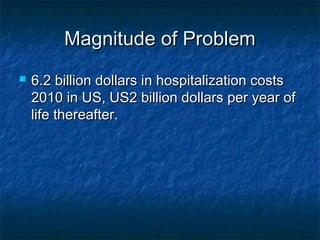 Magnitude of Problem
   6.2 billion dollars in hospitalization costs
    2010 in US, US2 billion dollars per year of
    life thereafter.
 