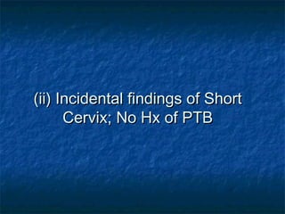(ii) Incidental findings of Short
      Cervix; No Hx of PTB
 