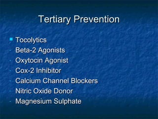 Tertiary Prevention
   Tocolytics
-   Beta-2 Agonists
-   Oxytocin Agonist
-   Cox-2 Inhibitor
-   Calcium Channel Blockers
-   Nitric Oxide Donor
-   Magnesium Sulphate
 