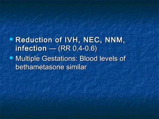    Reduction of IVH, NEC, NNM,
    infection  — (RR 0.4-0.6)
   Multiple Gestations: Blood levels of
    bethametasone similar
 