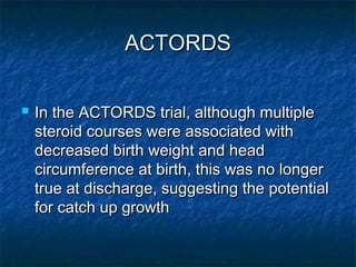 ACTORDS

   In the ACTORDS trial, although multiple
    steroid courses were associated with
    decreased birth weight and head
    circumference at birth, this was no longer
    true at discharge, suggesting the potential
    for catch up growth
 