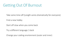 Getting Out Of Burnout
Take some time off (Length varies dramatically for everyone)
Find a new hobby
Start off slow when you come back
Try a different language / stack
Change your coding environment (outer and inner)
 
