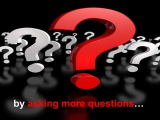 by asking more questions …