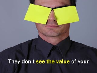 They don’t  see the value  of your 